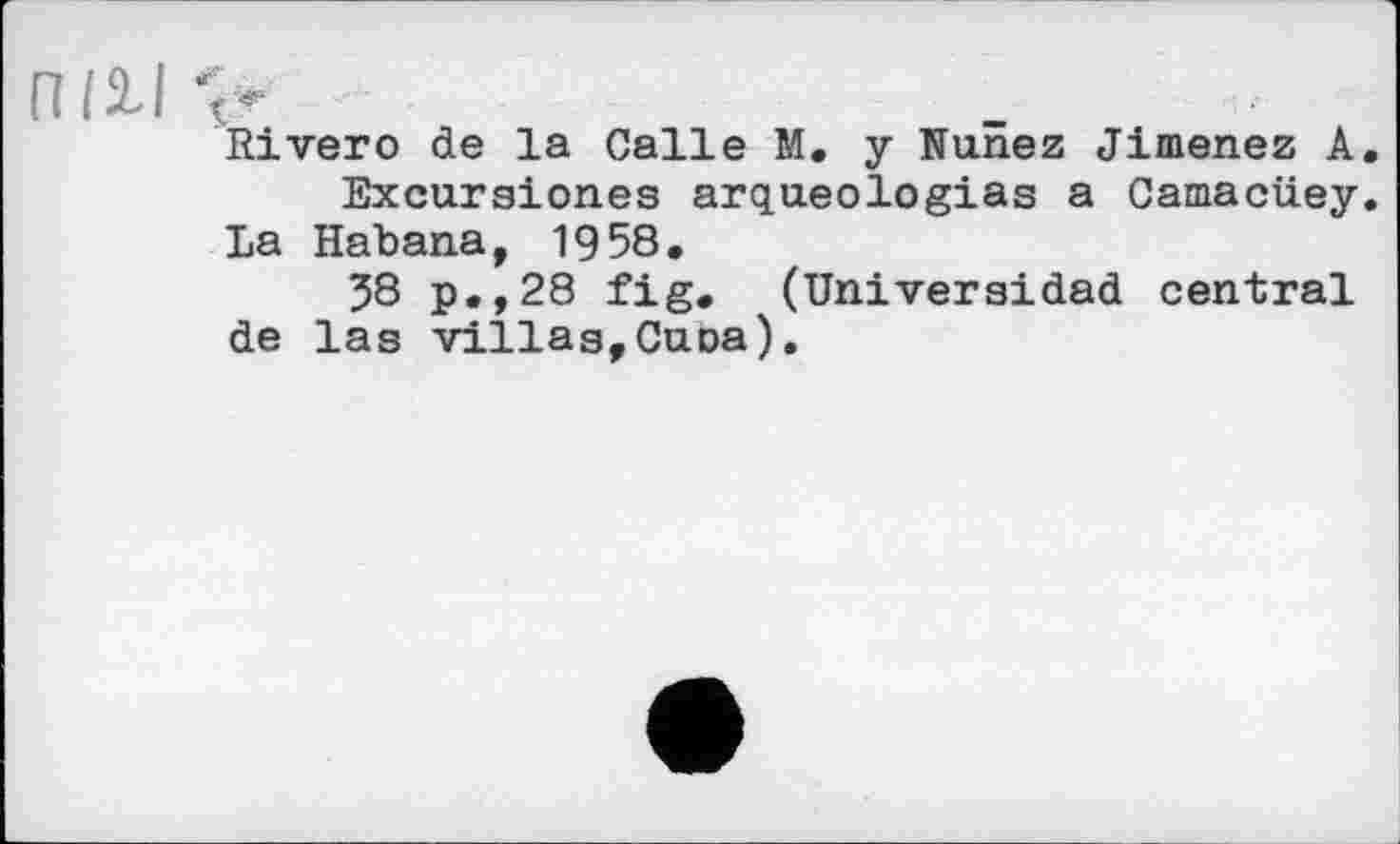 ﻿П і I \ •••■
Rivero de la Calle M. y Nunez Jimenez A Excursiones arqueologias a Camacüey
La Habana, 1958.
58 p.,28 fig. (Univeraidad central de las villas,Cuoa).